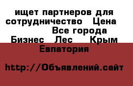 ищет партнеров для сотрудничество › Цена ­ 34 200 - Все города Бизнес » Лес   . Крым,Евпатория